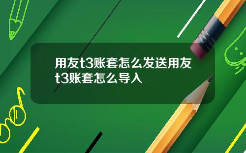 用友t3账套怎么发送用友t3账套怎么导入