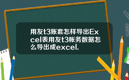 用友t3账套怎样导出Excel表用友t3帐务数据怎么导出成excel.
