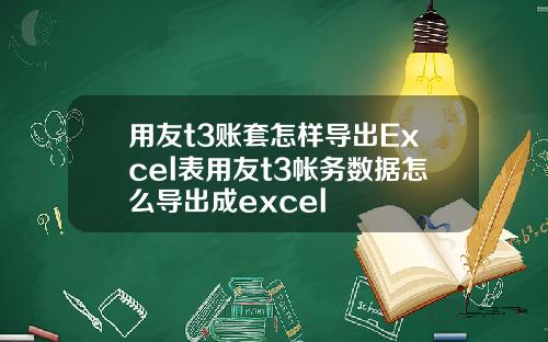 用友t3账套怎样导出Excel表用友t3帐务数据怎么导出成excel