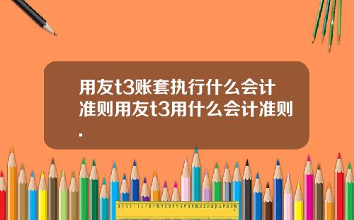 用友t3账套执行什么会计准则用友t3用什么会计准则.