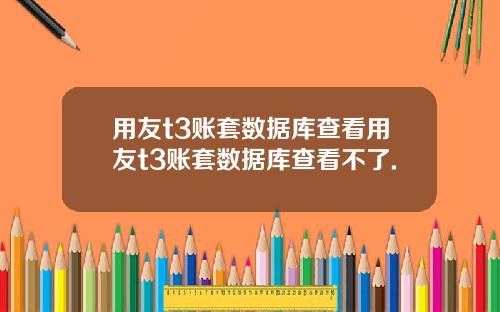 用友t3账套数据库查看用友t3账套数据库查看不了.