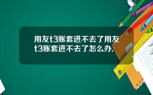 用友t3账套进不去了用友t3账套进不去了怎么办.