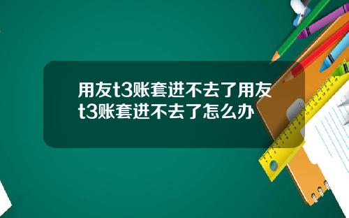 用友t3账套进不去了用友t3账套进不去了怎么办