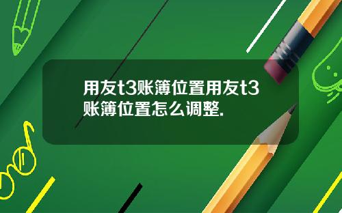 用友t3账簿位置用友t3账簿位置怎么调整.