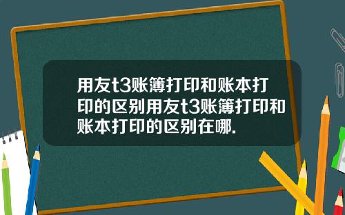 用友t3账簿打印和账本打印的区别用友t3账簿打印和账本打印的区别在哪.