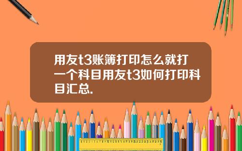 用友t3账簿打印怎么就打一个科目用友t3如何打印科目汇总.