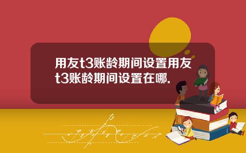 用友t3账龄期间设置用友t3账龄期间设置在哪.