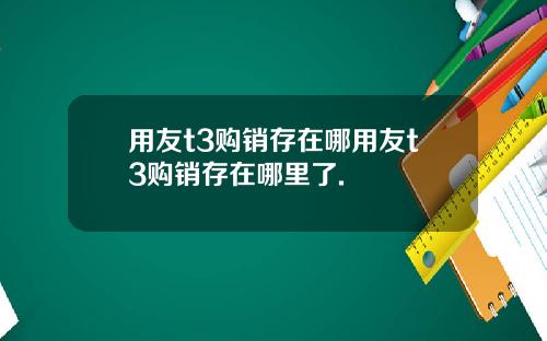 用友t3购销存在哪用友t3购销存在哪里了.
