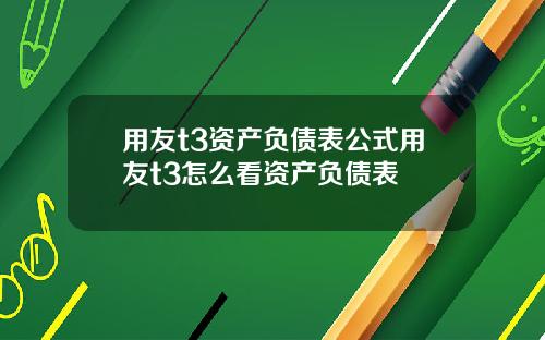用友t3资产负债表公式用友t3怎么看资产负债表