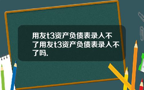 用友t3资产负债表录入不了用友t3资产负债表录入不了吗.