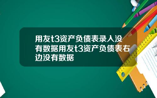 用友t3资产负债表录入没有数据用友t3资产负债表右边没有数据