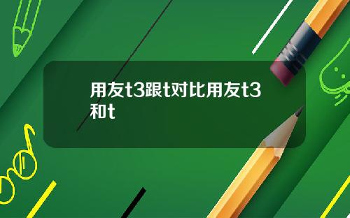 用友t3跟t对比用友t3和t