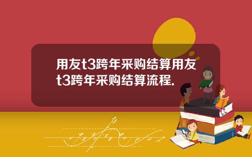 用友t3跨年采购结算用友t3跨年采购结算流程.