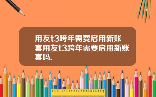 用友t3跨年需要启用新账套用友t3跨年需要启用新账套吗.
