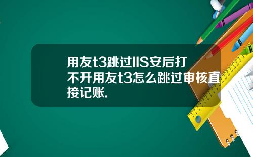 用友t3跳过IIS安后打不开用友t3怎么跳过审核直接记账.