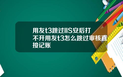 用友t3跳过IIS安后打不开用友t3怎么跳过审核直接记账