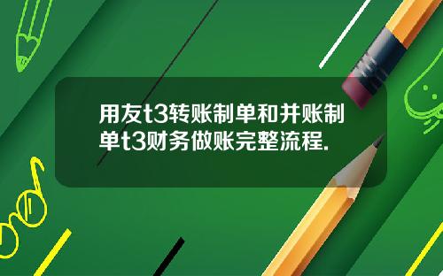 用友t3转账制单和并账制单t3财务做账完整流程.