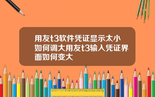 用友t3软件凭证显示太小如何调大用友t3输入凭证界面如何变大