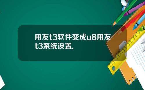 用友t3软件变成u8用友t3系统设置.