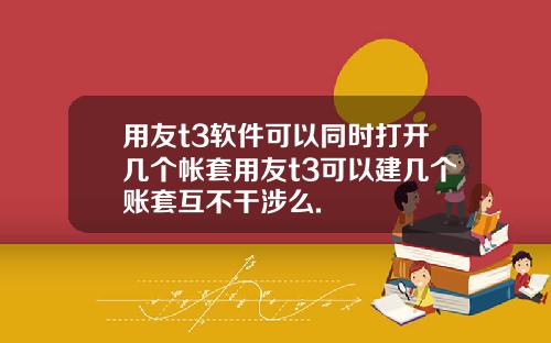 用友t3软件可以同时打开几个帐套用友t3可以建几个账套互不干涉么.