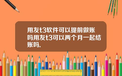 用友t3软件可以提前做账吗用友t3可以两个月一起结账吗.