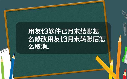 用友t3软件已月末结账怎么修改用友t3月末转账后怎么取消.
