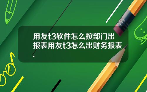 用友t3软件怎么按部门出报表用友t3怎么出财务报表.