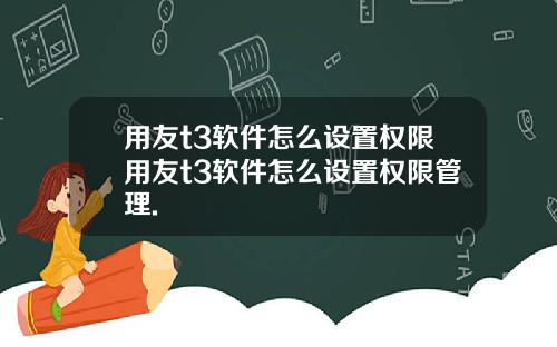 用友t3软件怎么设置权限用友t3软件怎么设置权限管理.