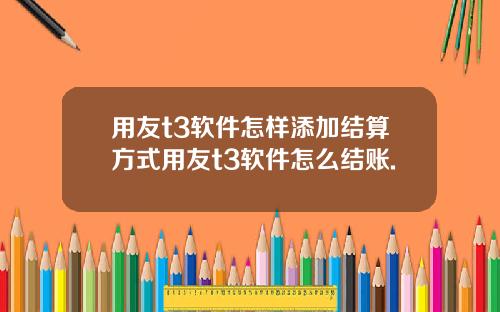 用友t3软件怎样添加结算方式用友t3软件怎么结账.