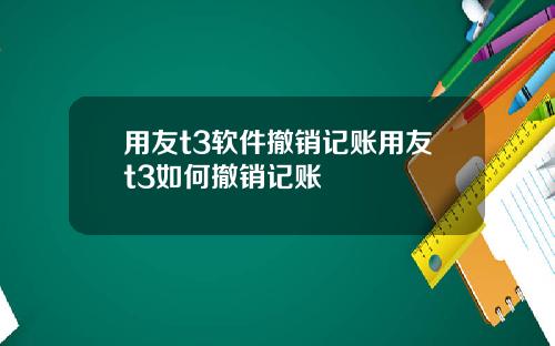 用友t3软件撤销记账用友t3如何撤销记账