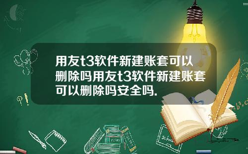 用友t3软件新建账套可以删除吗用友t3软件新建账套可以删除吗安全吗.
