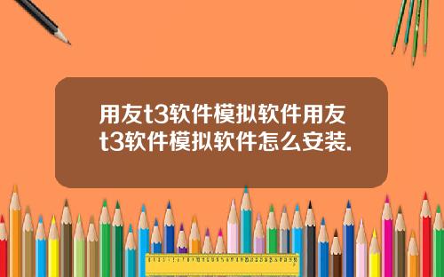 用友t3软件模拟软件用友t3软件模拟软件怎么安装.
