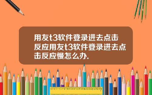 用友t3软件登录进去点击反应用友t3软件登录进去点击反应慢怎么办.