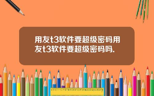 用友t3软件要超级密码用友t3软件要超级密码吗.