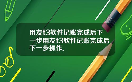 用友t3软件记账完成后下一步用友t3软件记账完成后下一步操作.