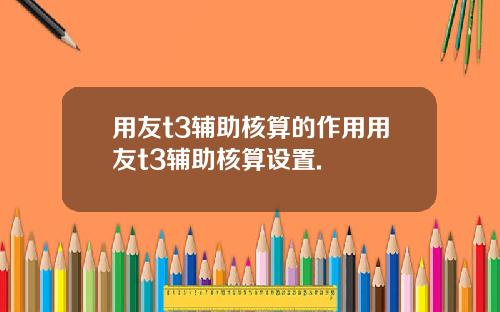 用友t3辅助核算的作用用友t3辅助核算设置.
