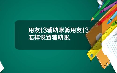 用友t3辅助账簿用友t3怎样设置辅助账.