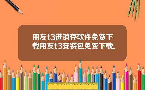 用友t3进销存软件免费下载用友t3安装包免费下载.