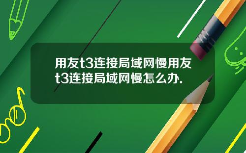 用友t3连接局域网慢用友t3连接局域网慢怎么办.
