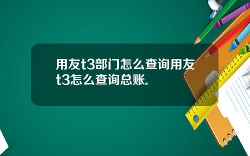 用友t3部门怎么查询用友t3怎么查询总账.