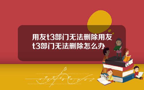用友t3部门无法删除用友t3部门无法删除怎么办