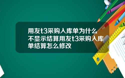 用友t3采购入库单为什么不显示结算用友t3采购入库单结算怎么修改