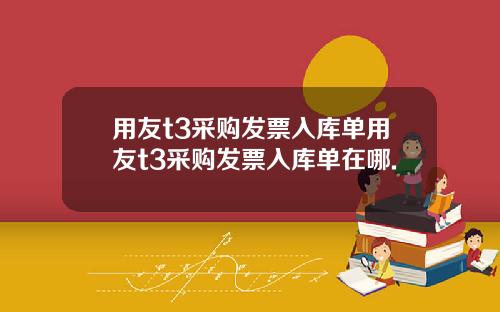 用友t3采购发票入库单用友t3采购发票入库单在哪.