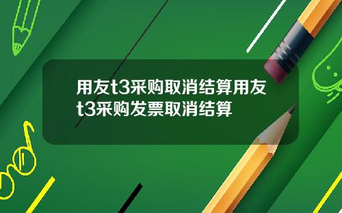 用友t3采购取消结算用友t3采购发票取消结算
