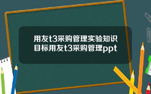 用友t3采购管理实验知识目标用友t3采购管理ppt