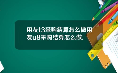 用友t3采购结算怎么做用友u8采购结算怎么做.