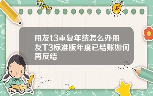 用友t3重复年结怎么办用友T3标准版年度已结账如何再反结