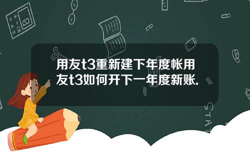 用友t3重新建下年度帐用友t3如何开下一年度新账.