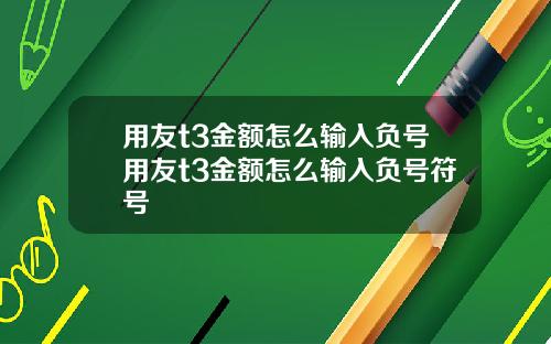 用友t3金额怎么输入负号用友t3金额怎么输入负号符号