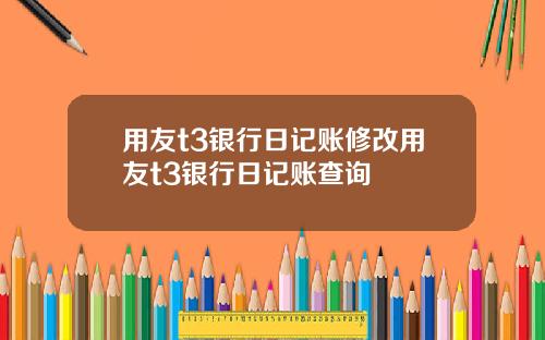用友t3银行日记账修改用友t3银行日记账查询